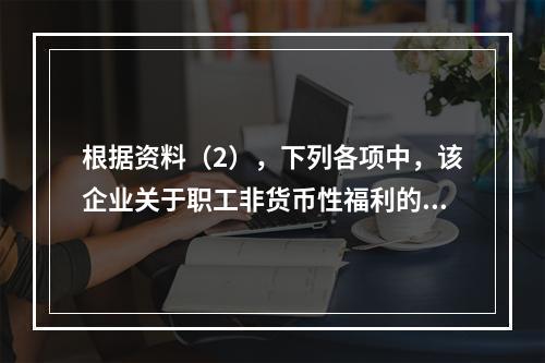 根据资料（2），下列各项中，该企业关于职工非货币性福利的处理