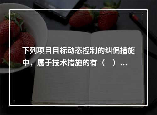 下列项目目标动态控制的纠偏措施中，属于技术措施的有（　）。