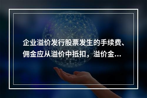 企业溢价发行股票发生的手续费、佣金应从溢价中抵扣，溢价金额不