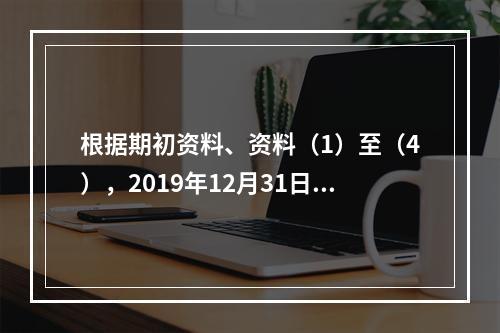 根据期初资料、资料（1）至（4），2019年12月31日甲企