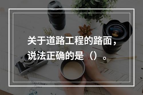 关于道路工程的路面，说法正确的是（）。