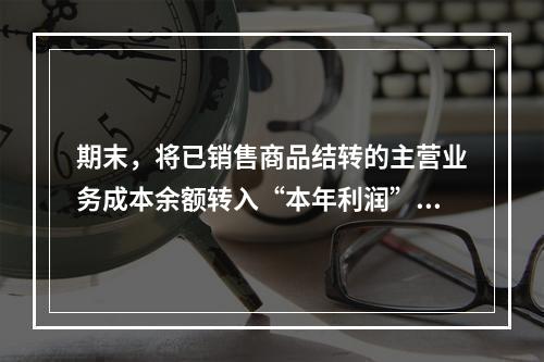 期末，将已销售商品结转的主营业务成本余额转入“本年利润”科目