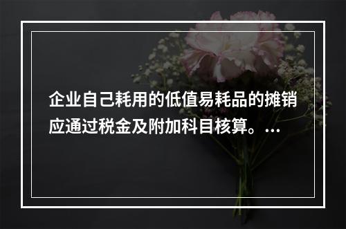 企业自己耗用的低值易耗品的摊销应通过税金及附加科目核算。（　