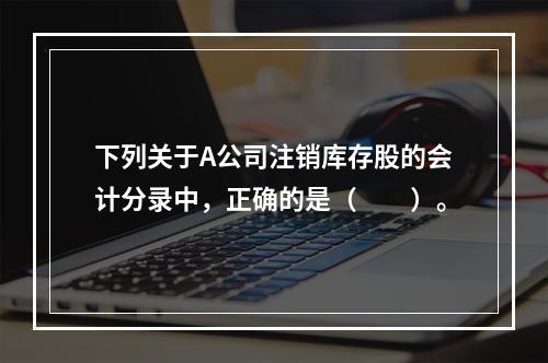 下列关于A公司注销库存股的会计分录中，正确的是（　　）。