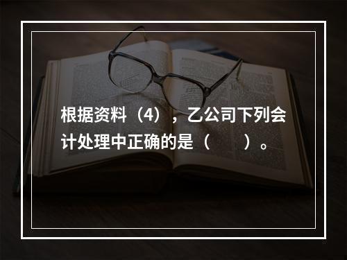 根据资料（4），乙公司下列会计处理中正确的是（　　）。