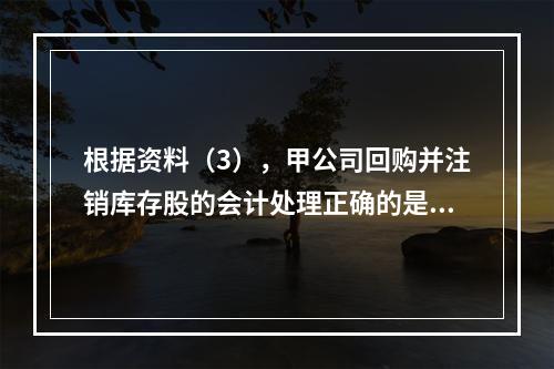 根据资料（3），甲公司回购并注销库存股的会计处理正确的是（　