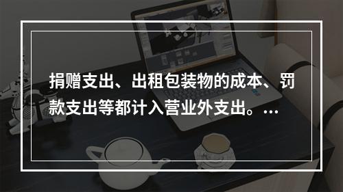 捐赠支出、出租包装物的成本、罚款支出等都计入营业外支出。（　