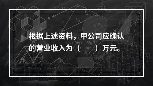 根据上述资料，甲公司应确认的营业收入为（　　）万元。