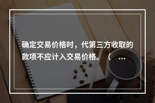 确定交易价格时，代第三方收取的款项不应计入交易价格。（　　）