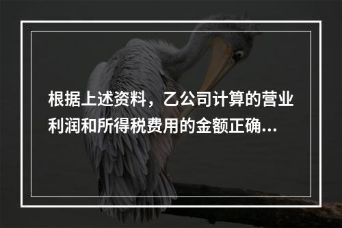 根据上述资料，乙公司计算的营业利润和所得税费用的金额正确的是