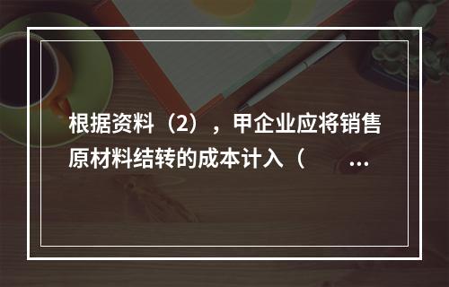 根据资料（2），甲企业应将销售原材料结转的成本计入（　　）。