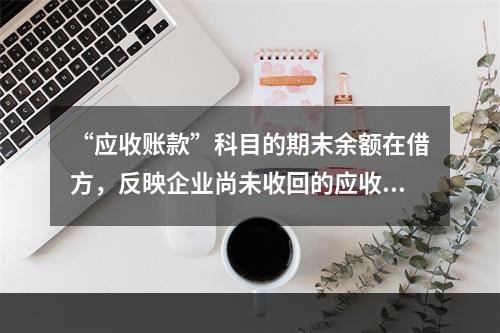 “应收账款”科目的期末余额在借方，反映企业尚未收回的应收账款