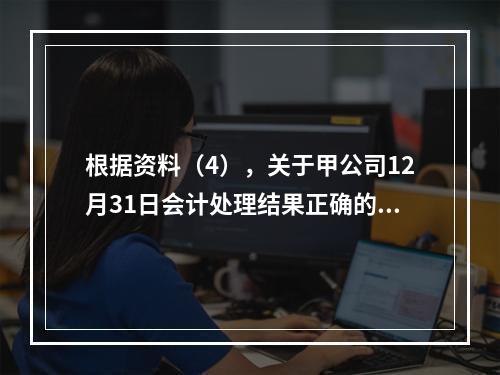 根据资料（4），关于甲公司12月31日会计处理结果正确的是（