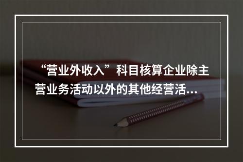 “营业外收入”科目核算企业除主营业务活动以外的其他经营活动实