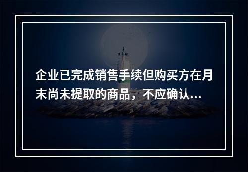 企业已完成销售手续但购买方在月末尚未提取的商品，不应确认收入