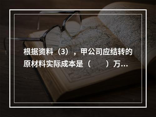 根据资料（3），甲公司应结转的原材料实际成本是（　　）万元。