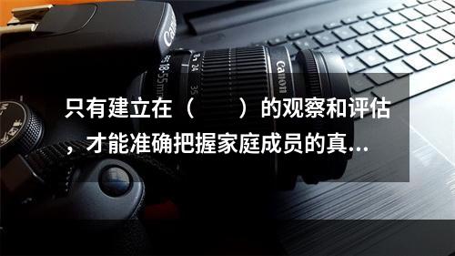 只有建立在（　　）的观察和评估，才能准确把握家庭成员的真实需