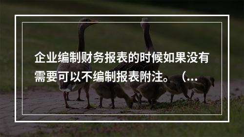 企业编制财务报表的时候如果没有需要可以不编制报表附注。（　）