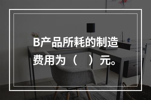 B产品所耗的制造费用为（　）元。