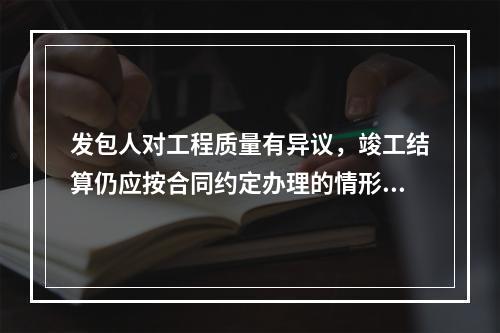 发包人对工程质量有异议，竣工结算仍应按合同约定办理的情形有（