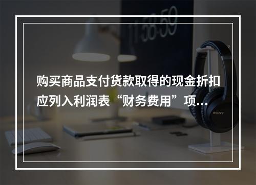 购买商品支付货款取得的现金折扣应列入利润表“财务费用”项目。