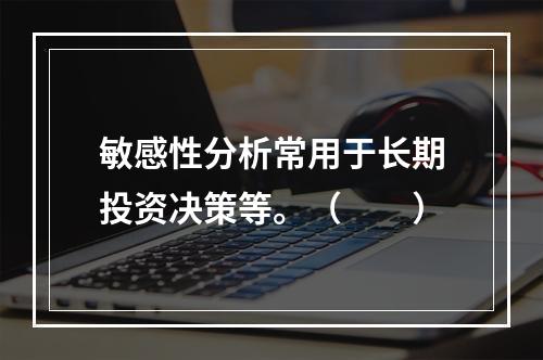 敏感性分析常用于长期投资决策等。（　　）