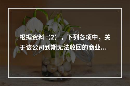 根据资料（2），下列各项中，关于该公司到期无法收回的商业承兑