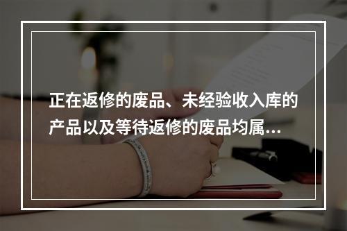 正在返修的废品、未经验收入库的产品以及等待返修的废品均属于在