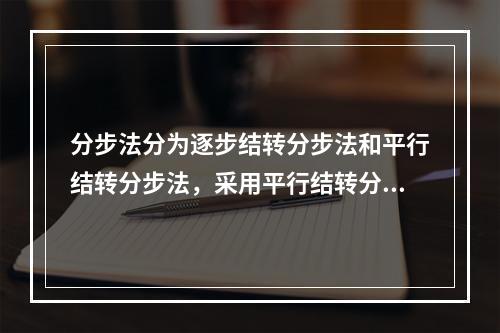 分步法分为逐步结转分步法和平行结转分步法，采用平行结转分步法