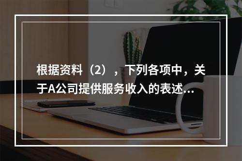 根据资料（2），下列各项中，关于A公司提供服务收入的表述正确