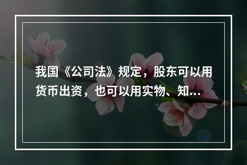 我国《公司法》规定，股东可以用货币出资，也可以用实物、知识产