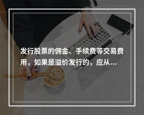 发行股票的佣金、手续费等交易费用，如果是溢价发行的，应从溢价