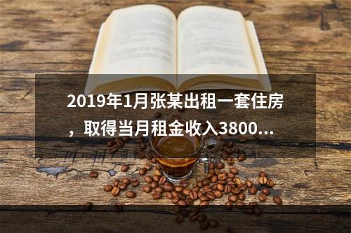 2019年1月张某出租一套住房，取得当月租金收入3800元，