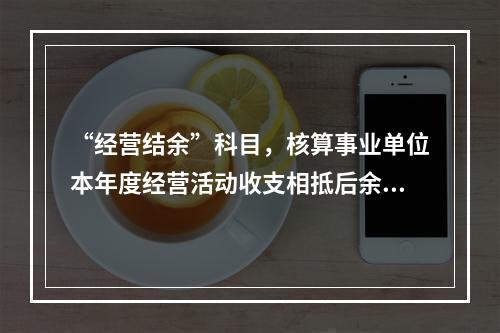 “经营结余”科目，核算事业单位本年度经营活动收支相抵后余额弥