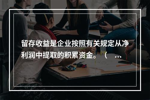 留存收益是企业按照有关规定从净利润中提取的积累资金。（　　）