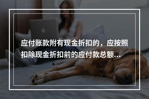 应付账款附有现金折扣的，应按照扣除现金折扣前的应付款总额入账