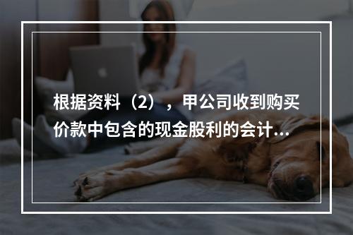 根据资料（2），甲公司收到购买价款中包含的现金股利的会计分录