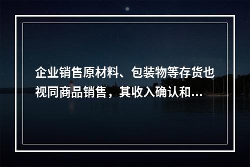 企业销售原材料、包装物等存货也视同商品销售，其收入确认和计量