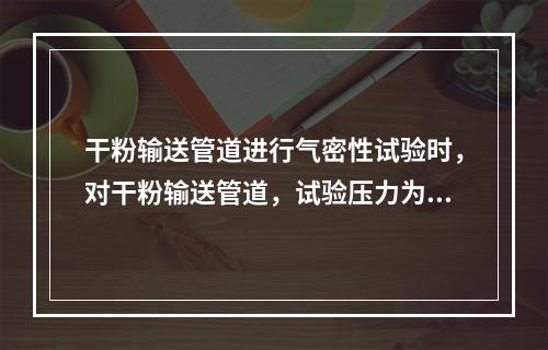 干粉输送管道进行气密性试验时，对干粉输送管道，试验压力为水压