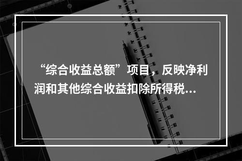 “综合收益总额”项目，反映净利润和其他综合收益扣除所得税影响