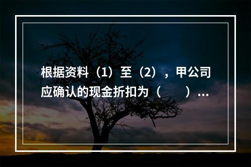 根据资料（1）至（2），甲公司应确认的现金折扣为（　　）元。