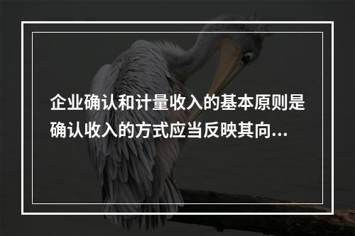 企业确认和计量收入的基本原则是确认收入的方式应当反映其向客户