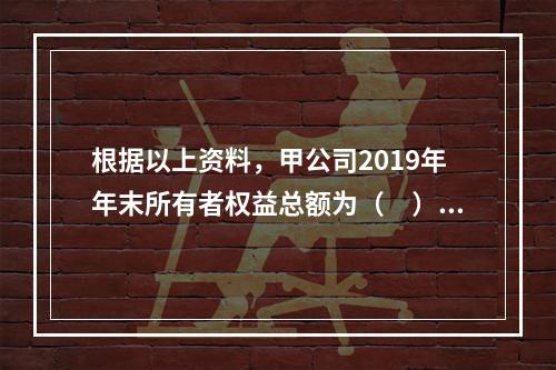 根据以上资料，甲公司2019年年末所有者权益总额为（　）万元