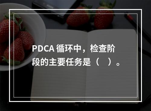 PDCA 循环中，检查阶段的主要任务是（　）。