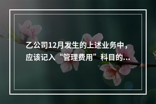 乙公司12月发生的上述业务中，应该记入“管理费用”科目的金额