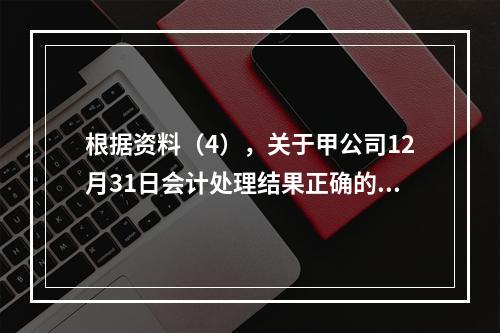 根据资料（4），关于甲公司12月31日会计处理结果正确的是（