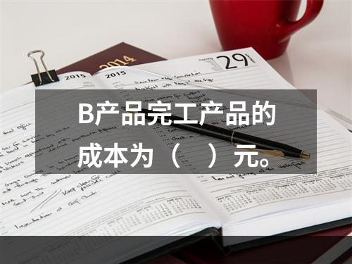 B产品完工产品的成本为（　）元。