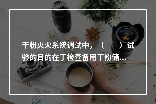 干粉灭火系统调试中，（  ）试验的目的在于检查备用干粉储存容