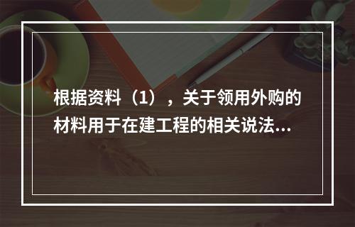 根据资料（1），关于领用外购的材料用于在建工程的相关说法中，