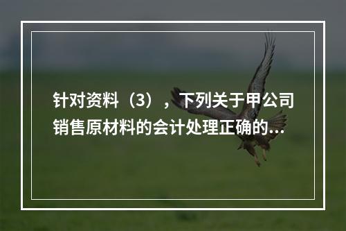 针对资料（3），下列关于甲公司销售原材料的会计处理正确的是（